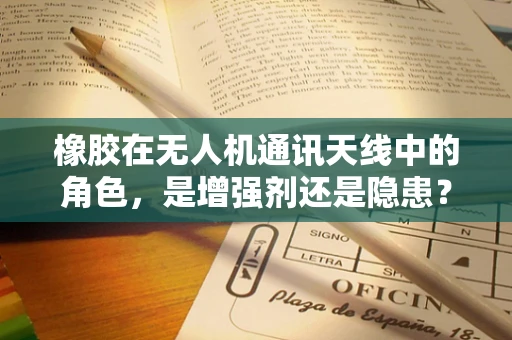 橡胶在无人机通讯天线中的角色，是增强剂还是隐患？