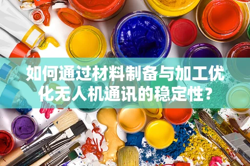 如何通过材料制备与加工优化无人机通讯的稳定性？