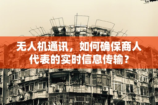 无人机通讯，如何确保商人代表的实时信息传输？