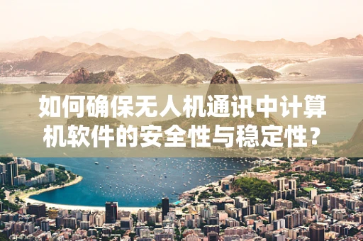 如何确保无人机通讯中计算机软件的安全性与稳定性？