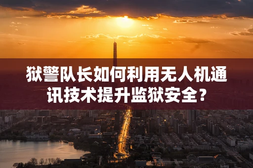 狱警队长如何利用无人机通讯技术提升监狱安全？