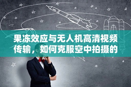 果冻效应与无人机高清视频传输，如何克服空中拍摄的画质难题？