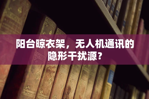 阳台晾衣架，无人机通讯的隐形干扰源？
