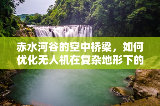赤水河谷的空中桥梁，如何优化无人机在复杂地形下的通讯稳定性？
