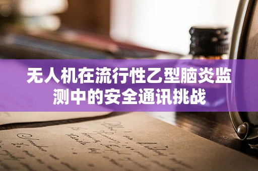 无人机在流行性乙型脑炎监测中的安全通讯挑战