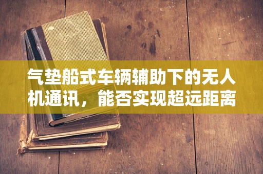 气垫船式车辆辅助下的无人机通讯，能否实现超远距离无界沟通？
