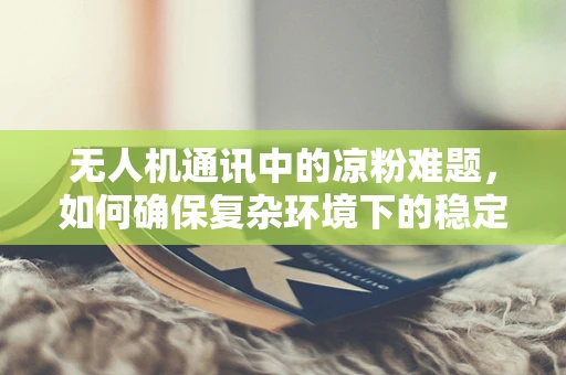 无人机通讯中的凉粉难题，如何确保复杂环境下的稳定信号传输？