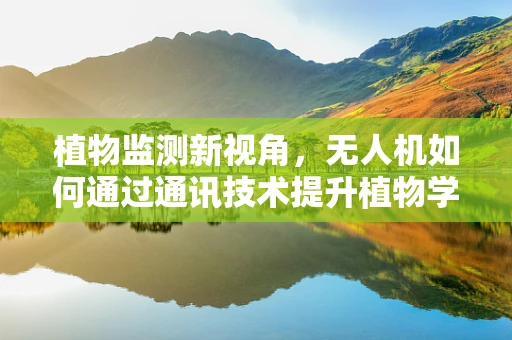 植物监测新视角，无人机如何通过通讯技术提升植物学研究的精确度？