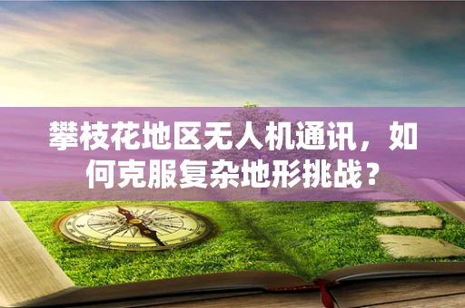 攀枝花地区无人机通讯，如何克服复杂地形挑战？