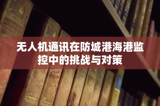 无人机通讯在防城港海港监控中的挑战与对策
