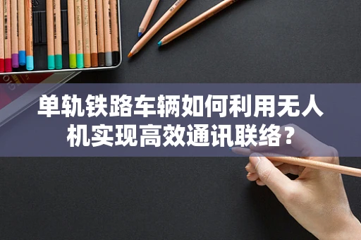 单轨铁路车辆如何利用无人机实现高效通讯联络？