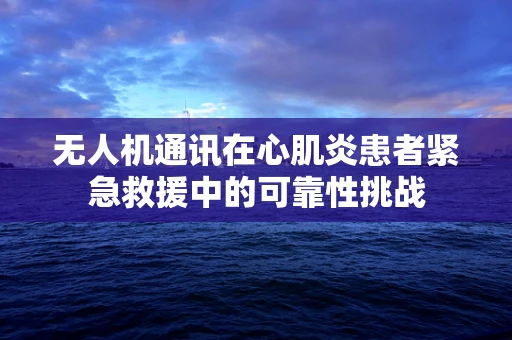 无人机通讯在心肌炎患者紧急救援中的可靠性挑战