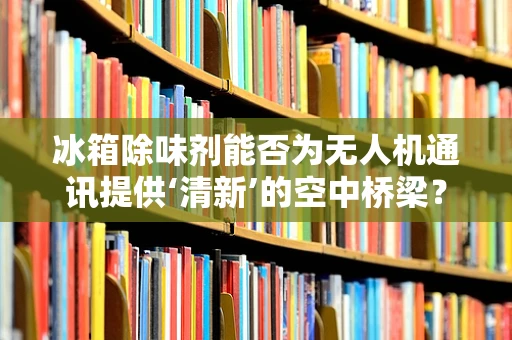 冰箱除味剂能否为无人机通讯提供‘清新’的空中桥梁？