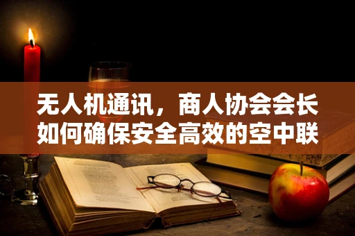 无人机通讯，商人协会会长如何确保安全高效的空中联络？