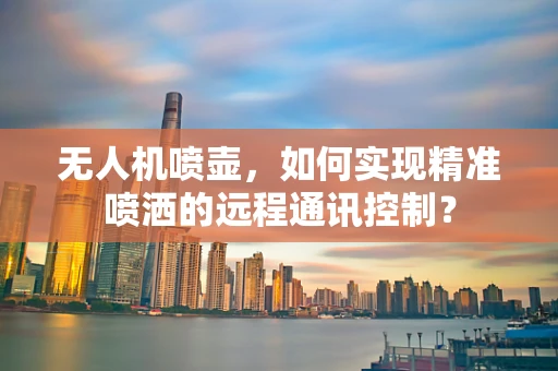 无人机喷壶，如何实现精准喷洒的远程通讯控制？