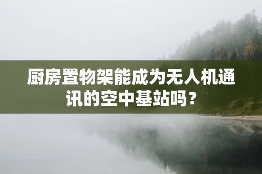 厨房置物架能成为无人机通讯的空中基站吗？