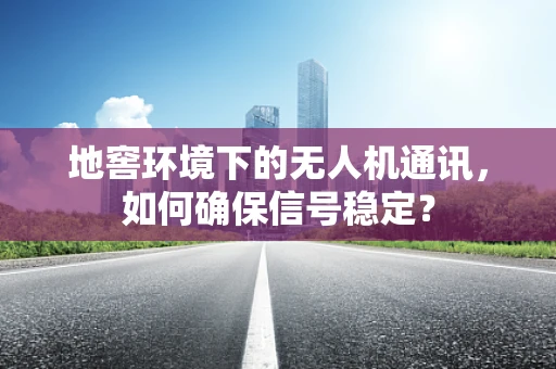 地窖环境下的无人机通讯，如何确保信号稳定？
