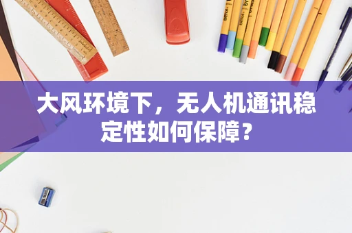 大风环境下，无人机通讯稳定性如何保障？