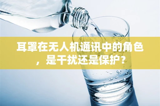 耳罩在无人机通讯中的角色，是干扰还是保护？