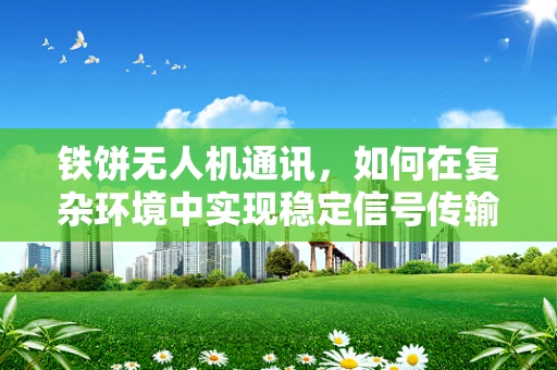 铁饼无人机通讯，如何在复杂环境中实现稳定信号传输？