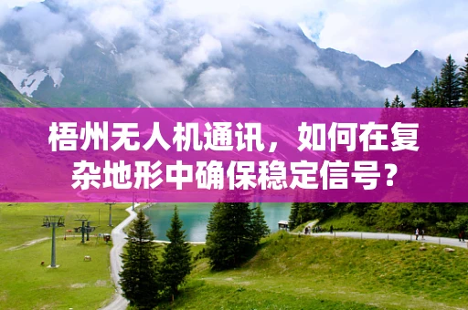 梧州无人机通讯，如何在复杂地形中确保稳定信号？