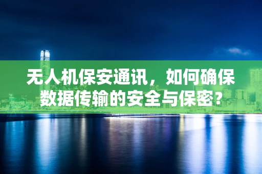 无人机保安通讯，如何确保数据传输的安全与保密？