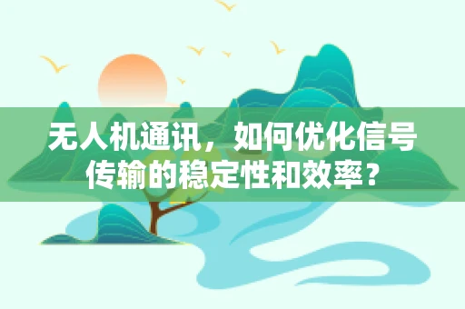 无人机通讯，如何优化信号传输的稳定性和效率？