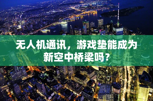 无人机通讯，游戏垫能成为新空中桥梁吗？