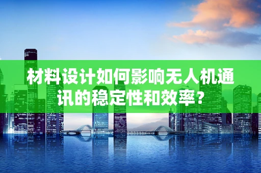 材料设计如何影响无人机通讯的稳定性和效率？