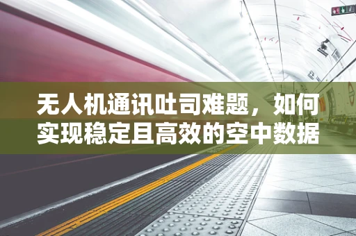 无人机通讯吐司难题，如何实现稳定且高效的空中数据传输？