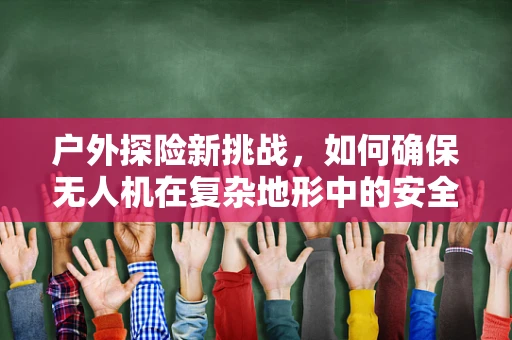 户外探险新挑战，如何确保无人机在复杂地形中的安全通讯？