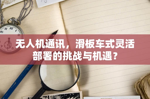 无人机通讯，滑板车式灵活部署的挑战与机遇？