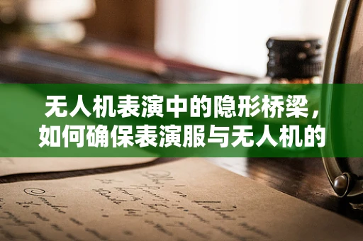 无人机表演中的隐形桥梁，如何确保表演服与无人机的无缝通讯？