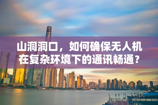山洞洞口，如何确保无人机在复杂环境下的通讯畅通？