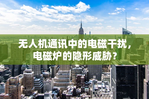 无人机通讯中的电磁干扰，电磁炉的隐形威胁？
