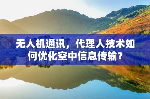 无人机通讯，代理人技术如何优化空中信息传输？