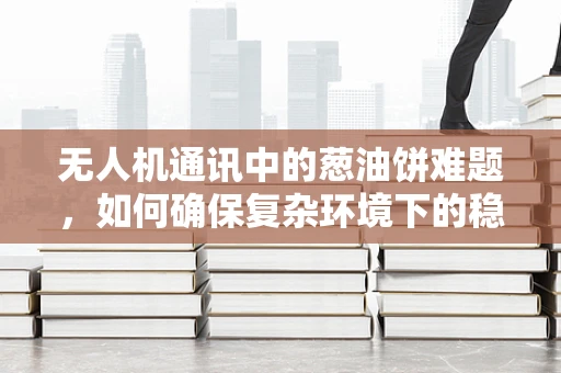 无人机通讯中的葱油饼难题，如何确保复杂环境下的稳定信号传输？