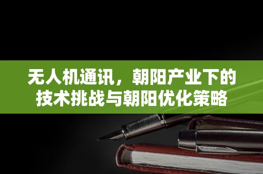 无人机通讯，朝阳产业下的技术挑战与朝阳优化策略