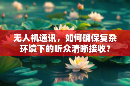 无人机通讯，如何确保复杂环境下的听众清晰接收？