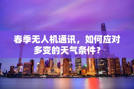 春季无人机通讯，如何应对多变的天气条件？