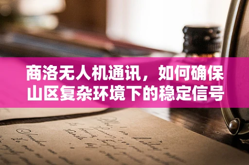 商洛无人机通讯，如何确保山区复杂环境下的稳定信号？