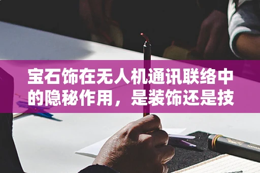 宝石饰在无人机通讯联络中的隐秘作用，是装饰还是技术革新？