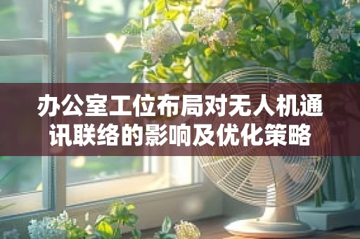 办公室工位布局对无人机通讯联络的影响及优化策略