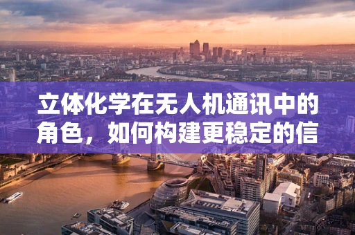 立体化学在无人机通讯中的角色，如何构建更稳定的信号传输？