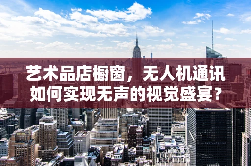 艺术品店橱窗，无人机通讯如何实现无声的视觉盛宴？