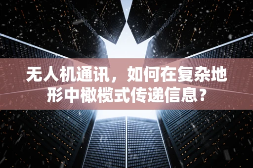无人机通讯，如何在复杂地形中橄榄式传递信息？
