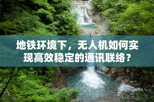 地铁环境下，无人机如何实现高效稳定的通讯联络？