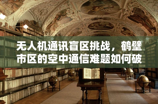 无人机通讯盲区挑战，鹤壁市区的空中通信难题如何破解？