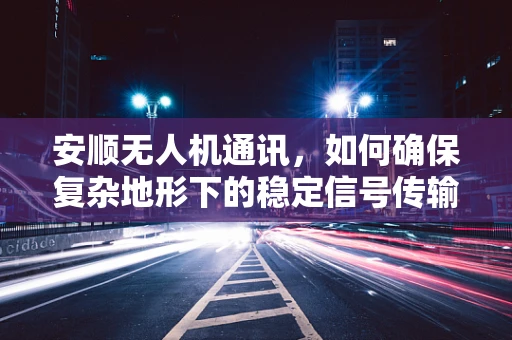 安顺无人机通讯，如何确保复杂地形下的稳定信号传输？