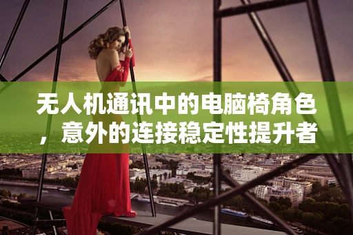 无人机通讯中的电脑椅角色，意外的连接稳定性提升者？